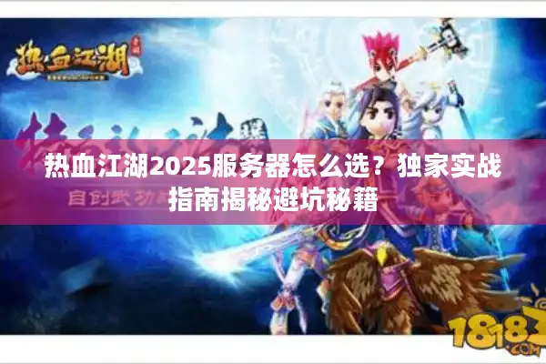 热血江湖2025服务器怎么选?独家实战指南揭秘避坑秘籍 热血江湖2025服务器怎么选?独家实战指南揭秘避坑秘籍