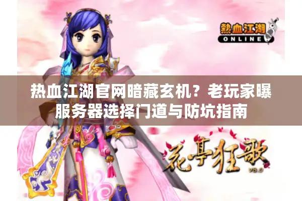 热血江湖官网暗藏玄机？老玩家曝服务器选择门道与防坑指南