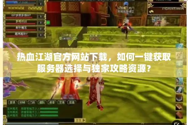热血江湖官方网站下载，如何一键获取服务器选择与独家攻略资源？