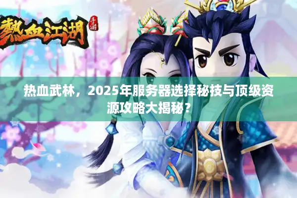 热血武林，2025年服务器选择秘技与顶级资源攻略大揭秘？