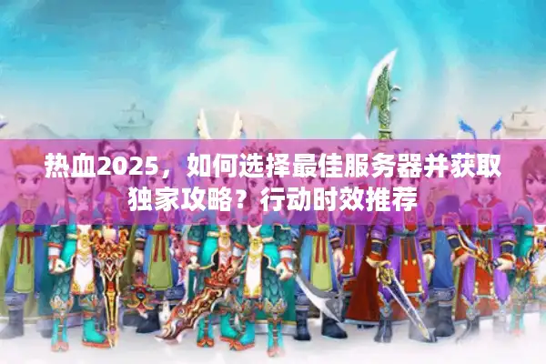 热血2025，如何选择最佳服务器并获取独家攻略？行动时效推荐