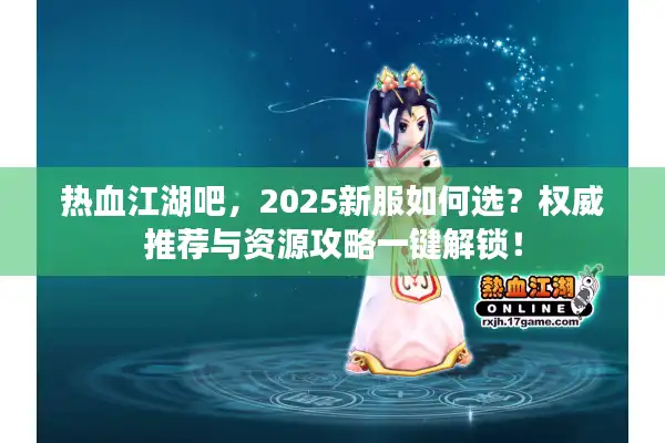 热血江湖吧，2025新服如何选？权威推荐与资源攻略一键解锁！