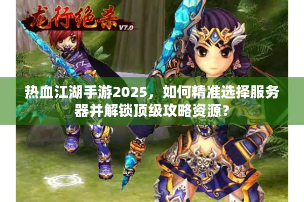 热血江湖手游2025，如何精准选择服务器并解锁顶级攻略资源？