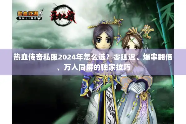 热血传奇私服2024年怎么选？零延迟、爆率翻倍、万人同屏的独家技巧