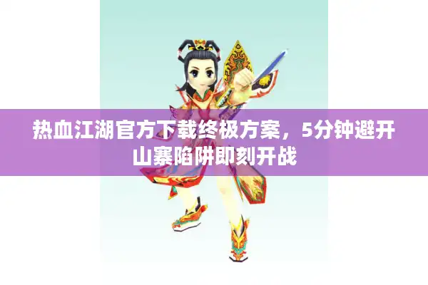 热血江湖官方下载终极方案,5分钟避开山寨陷阱即刻开战 热血江湖官方下载终极方案,5分钟避开山寨陷阱即刻开战