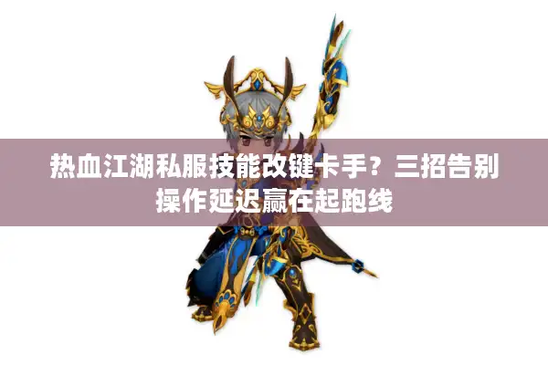 热血江湖私服技能改键卡手？三招告别操作延迟赢在起跑线