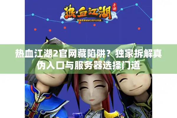 热血江湖2官网藏陷阱？独家拆解真伪入口与服务器选择门道