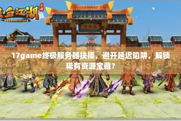 17game终极服务器抉择，避开延迟陷阱，解锁稀有资源宝藏？