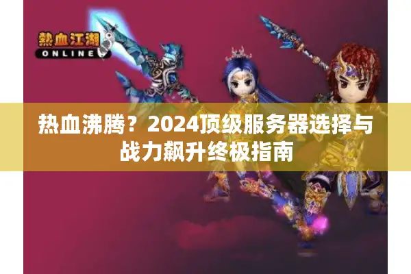 热血沸腾？2024顶级服务器选择与战力飙升终极指南