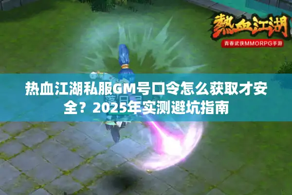 热血江湖私服GM号口令怎么获取才安全？2025年实测避坑指南