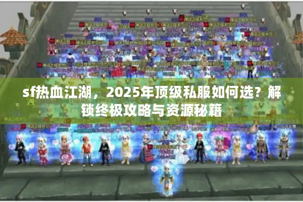 sf热血江湖，2025年顶级私服如何选？解锁终极攻略与资源秘籍