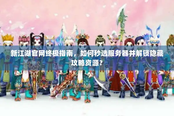 新江湖官网终极指南，如何秒选服务器并解锁隐藏攻略资源？