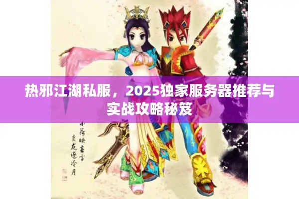 热邪江湖私服,2025独家服务器推荐与实战攻略秘笈 热邪江湖私服,2025独家服务器推荐与实战攻略秘笈
