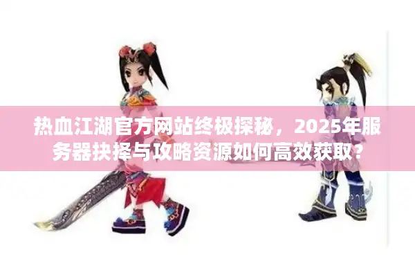 热血江湖官方网站终极探秘，2025年服务器抉择与攻略资源如何高效获取？