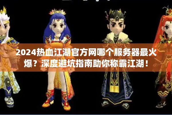 2024热血江湖官方网哪个服务器最火爆？深度避坑指南助你称霸江湖！