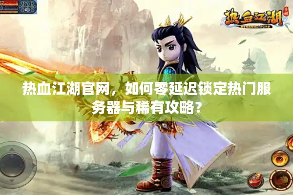 热血江湖官网,如何零延迟锁定热门服务器与稀有攻略? 热血江湖官网,如何零延迟锁定热门服务器与稀有攻略?