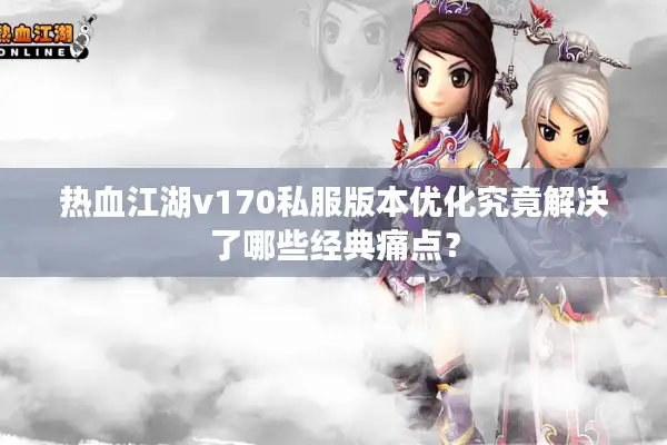 热血江湖v170私服版本优化究竟解决了哪些经典痛点？