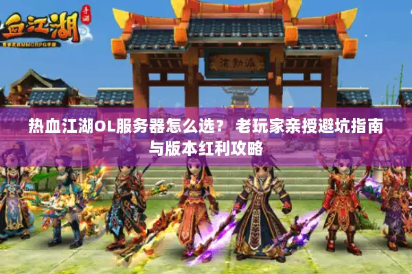 热血江湖OL服务器怎么选？ 老玩家亲授避坑指南与版本红利攻略