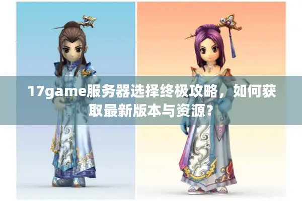 17game服务器选择终极攻略，如何获取最新版本与资源？