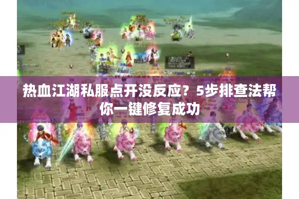 热血江湖私服点开没反应？5步排查法帮你一键修复成功