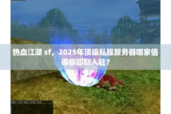 热血江湖 sf,2025年顶级私服服务器哪家值得你即刻入驻? 热血江湖 sf,2025年顶级私服服务器哪家值得你即刻入驻?