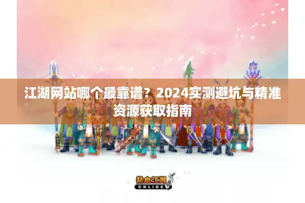 江湖网站哪个最靠谱？2024实测避坑与精准资源获取指南