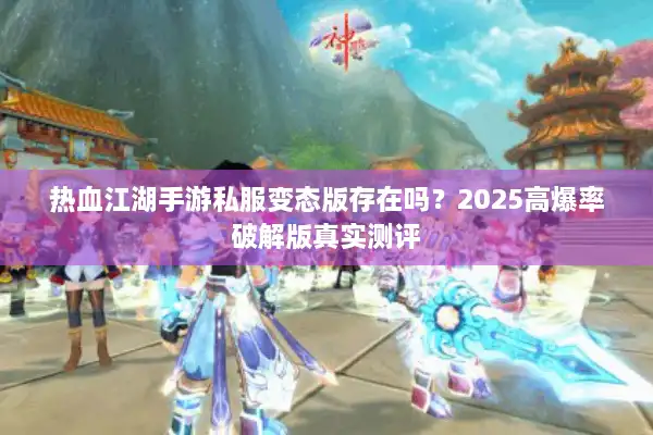 热血江湖手游私服变态版存在吗？2025高爆率破解版真实测评