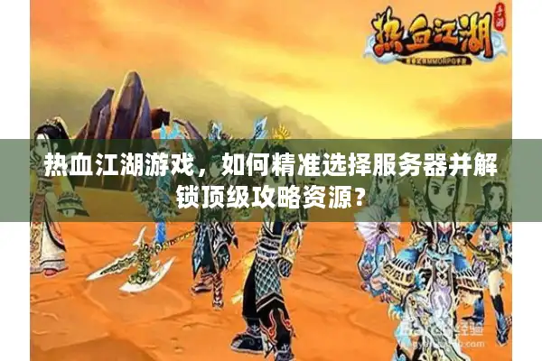 热血江湖游戏，如何精准选择服务器并解锁顶级攻略资源？