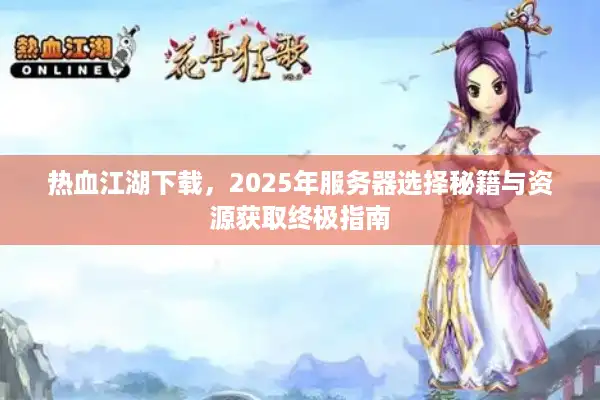 热血江湖下载，2025年服务器选择秘籍与资源获取终极指南
