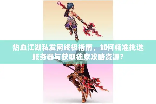 热血江湖私发网终极指南，如何精准挑选服务器与获取独家攻略资源？