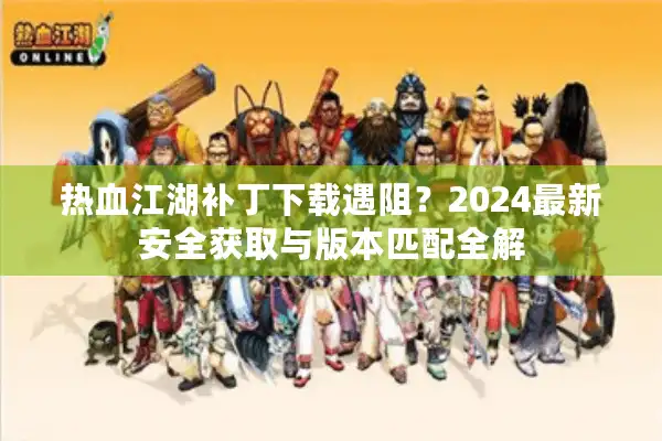 热血江湖补丁下载遇阻?2024最新安全获取与版本匹配全解 热血江湖补丁下载遇阻?2024最新安全获取与版本匹配全解