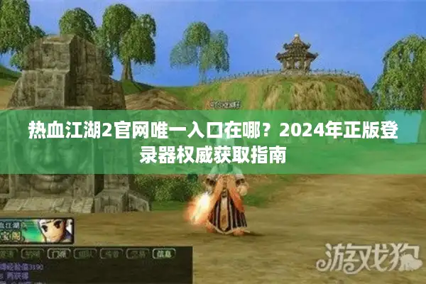 热血江湖2官网唯一入口在哪?2024年正版登录器权威获取指南 热血江湖2官网唯一入口在哪?2024年正版登录器权威获取指南