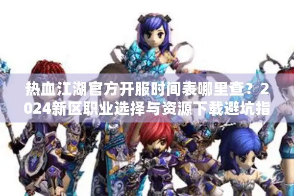 热血江湖官方开服时间表哪里查？2024新区职业选择与资源下载避坑指南