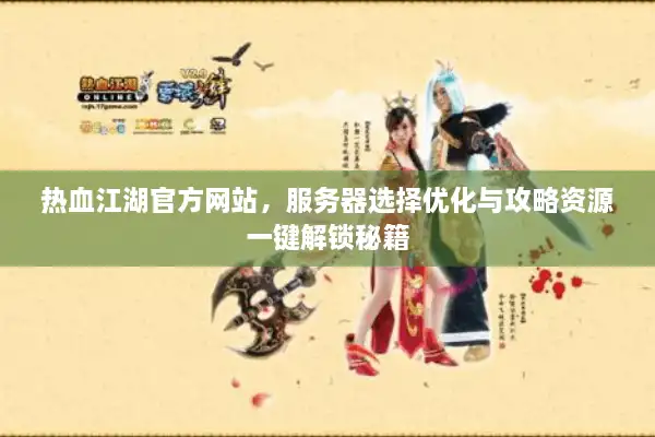 热血江湖官方网站，服务器选择优化与攻略资源一键解锁秘籍