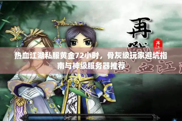 热血江湖私服黄金72小时,骨灰级玩家避坑指南与神级服务器推荐 热血江湖私服黄金72小时,骨灰级玩家避坑指南与神级服务器推荐