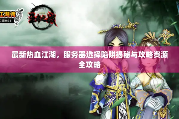 最新热血江湖,服务器选择陷阱揭秘与攻略资源全攻略 最新热血江湖,服务器选择陷阱揭秘与攻略资源全攻略
