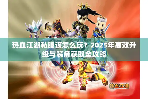 热血江湖私服该怎么玩?2025年高效升级与装备获取全攻略 热血江湖私服该怎么玩?2025年高效升级与装备获取全攻略