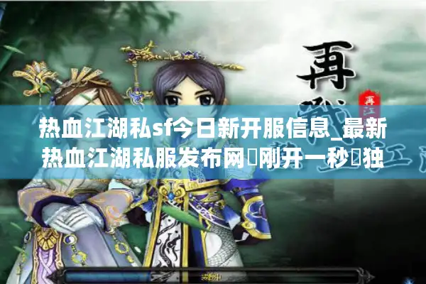 热血江湖私sf今日新开服信息_最新热血江湖私服发布网▷刚开一秒◁独家版本库免费查询