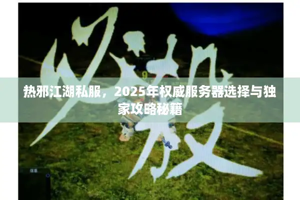 热邪江湖私服，2025年权威服务器选择与独家攻略秘籍