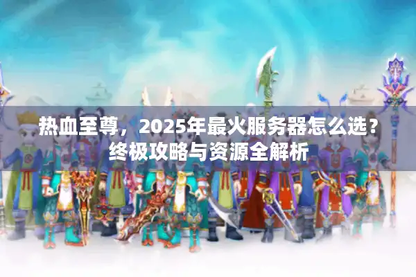 热血至尊，2025年最火服务器怎么选？终极攻略与资源全解析