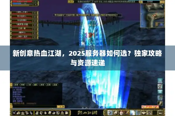 新创意热血江湖,2025服务器如何选?独家攻略与资源速递 新创意热血江湖,2025服务器如何选?独家攻略与资源速递