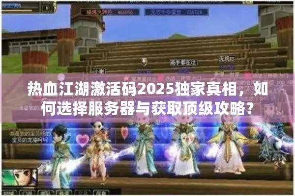 热血江湖激活码2025独家真相，如何选择服务器与获取顶级攻略？