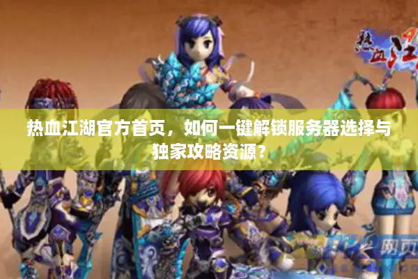 热血江湖官方首页，如何一键解锁服务器选择与独家攻略资源？