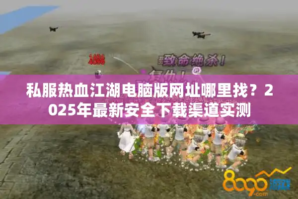 私服热血江湖电脑版网址哪里找？2025年最新安全下载渠道实测