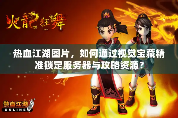 热血江湖图片，如何通过视觉宝藏精准锁定服务器与攻略资源？