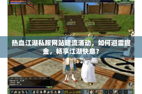 热血江湖私服网站暗流涌动，如何避雷掘金，畅享江湖快意？