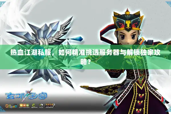 热血江湖私服,如何精准挑选服务器与解锁独家攻略? 热血江湖私服,如何精准挑选服务器与解锁独家攻略?