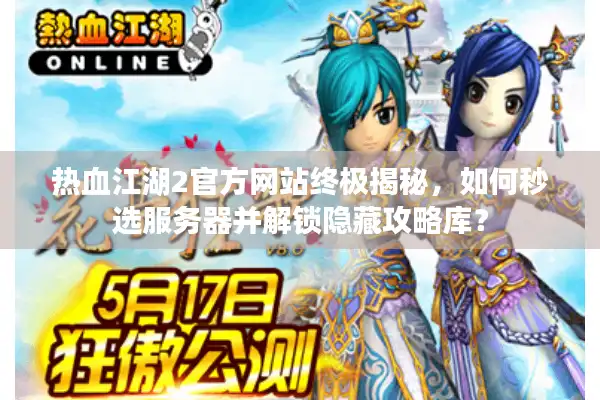热血江湖2官方网站终极揭秘，如何秒选服务器并解锁隐藏攻略库？