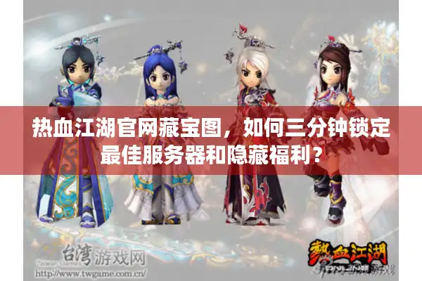 热血江湖官网藏宝图，如何三分钟锁定最佳服务器和隐藏福利？