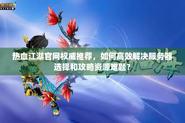 热血江湖官网权威推荐,如何高效解决服务器选择和攻略资源难题? 热血江湖官网权威推荐,如何高效解决服务器选择和攻略资源难题?
